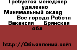 Требуется менеджер удаленно › Минимальный оклад ­ 15 000 - Все города Работа » Вакансии   . Брянская обл.